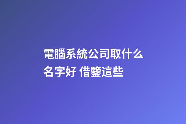 電腦系統公司取什么名字好 借鑒這些-第1張-公司起名-玄機派